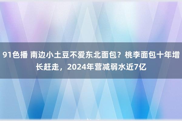 91色播 南边小土豆不爱东北面包？桃李面包十年增长赶走，2024年营减弱水近7亿