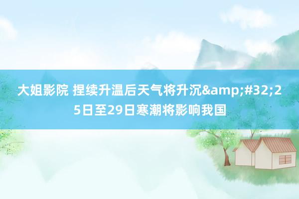 大姐影院 捏续升温后天气将升沉&#32;25日至29日寒潮将影响我国