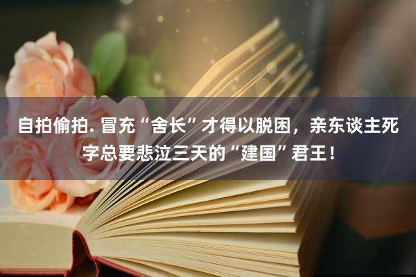 自拍偷拍. 冒充“舍长”才得以脱困，亲东谈主死字总要悲泣三天的“建国”君王！