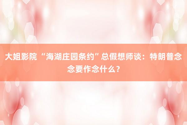 大姐影院 “海湖庄园条约”总假想师谈：特朗普念念要作念什么？