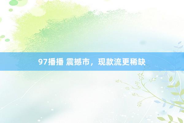 97播播 震撼市，现款流更稀缺