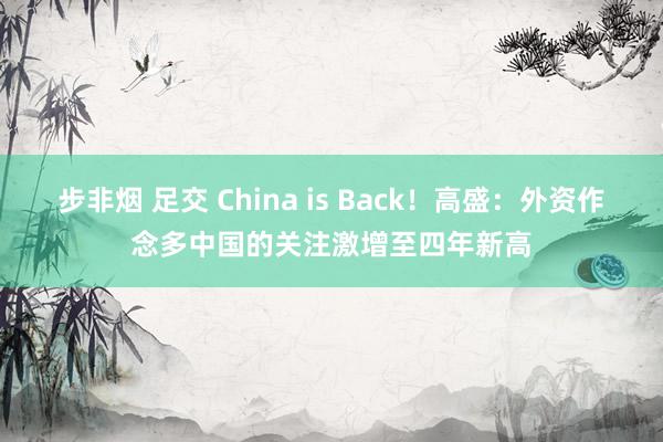 步非烟 足交 China is Back！高盛：外资作念多中国的关注激增至四年新高