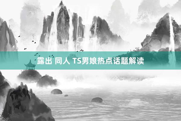露出 同人 TS男娘热点话题解读