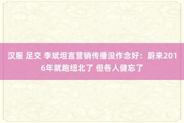 汉服 足交 李斌坦言营销传播没作念好：蔚来2016年就跑纽北了 但各人健忘了