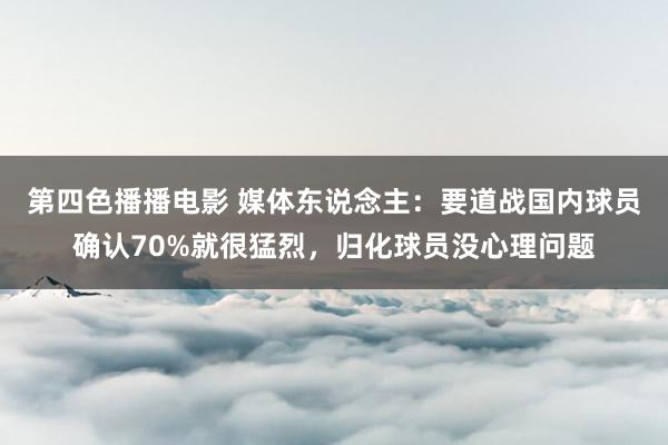 第四色播播电影 媒体东说念主：要道战国内球员确认70%就很猛烈，归化球员没心理问题