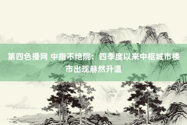 第四色播网 中指不绝院：四季度以来中枢城市楼市出现赫然升温