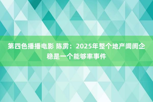 第四色播播电影 陈雳：2025年整个地产阛阓企稳是一个能够率事件