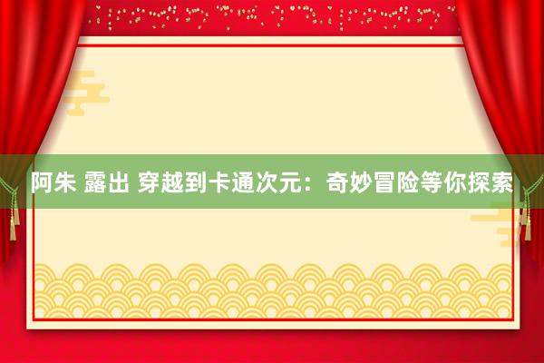 阿朱 露出 穿越到卡通次元：奇妙冒险等你探索