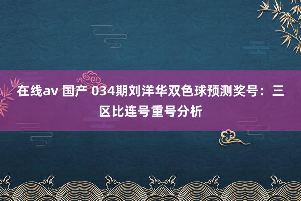 在线av 国产 034期刘洋华双色球预测奖号：三区比连号重号分析