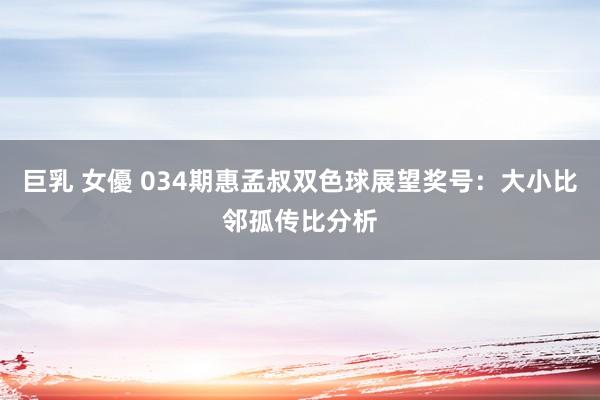 巨乳 女優 034期惠孟叔双色球展望奖号：大小比邻孤传比分析