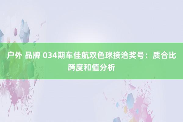 户外 品牌 034期车佳航双色球接洽奖号：质合比跨度和值分析