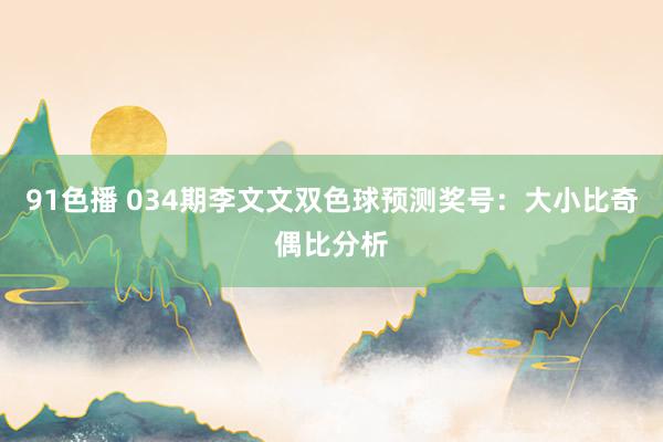 91色播 034期李文文双色球预测奖号：大小比奇偶比分析