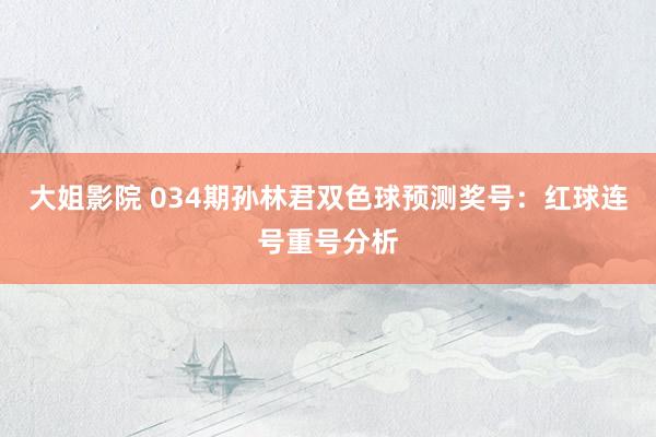 大姐影院 034期孙林君双色球预测奖号：红球连号重号分析
