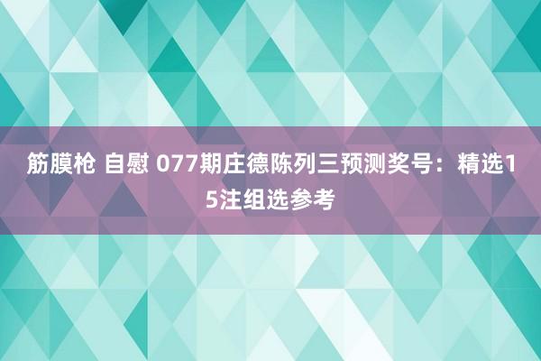 筋膜枪 自慰 077期庄德陈列三预测奖号：精选15注组选参考