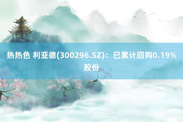 热热色 利亚德(300296.SZ)：已累计回购0.19%股份