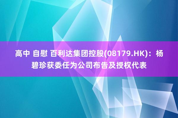 高中 自慰 百利达集团控股(08179.HK)：杨碧珍获委任为公司布告及授权代表