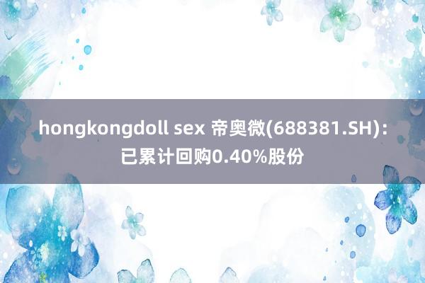 hongkongdoll sex 帝奥微(688381.SH)：已累计回购0.40%股份
