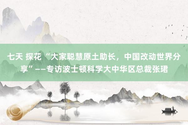 七天 探花 “大家聪慧原土助长，中国改动世界分享”——专访波士顿科学大中华区总裁张珺