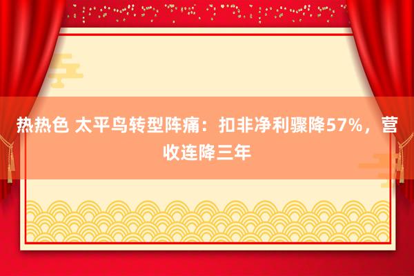热热色 太平鸟转型阵痛：扣非净利骤降57%，营收连降三年