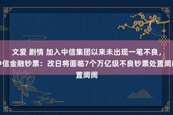 文爱 剧情 加入中信集团以来未出现一笔不良，中信金融钞票：改日将面临7个万亿级不良钞票处置阛阓