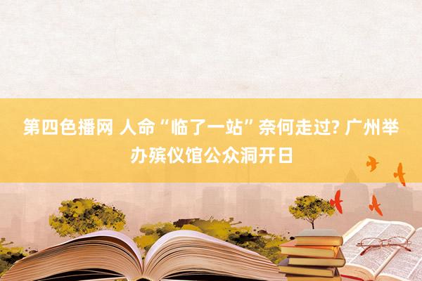 第四色播网 人命“临了一站”奈何走过? 广州举办殡仪馆公众洞开日