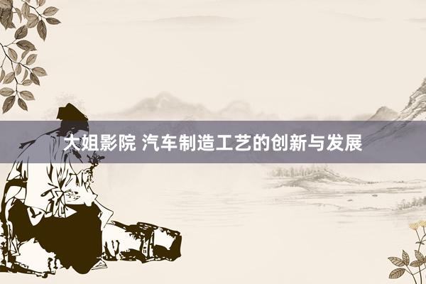 大姐影院 汽车制造工艺的创新与发展
