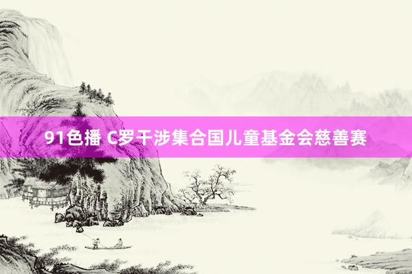 91色播 C罗干涉集合国儿童基金会慈善赛