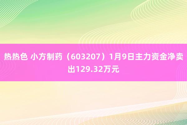 热热色 小方制药（603207）1月9日主力资金净卖出129.32万元