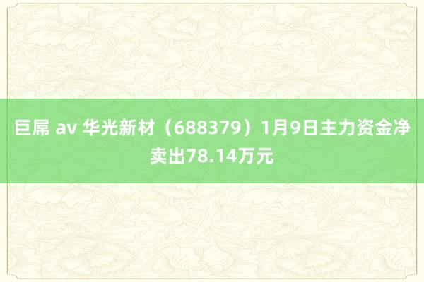 巨屌 av 华光新材（688379）1月9日主力资金净卖出78.14万元