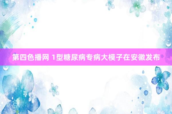 第四色播网 1型糖尿病专病大模子在安徽发布