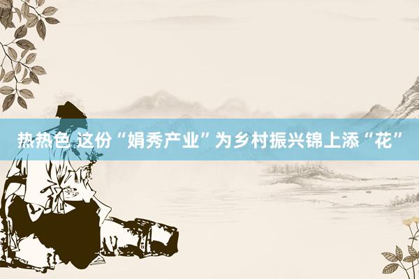 热热色 这份“娟秀产业”为乡村振兴锦上添“花”