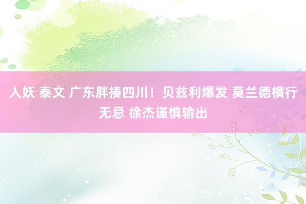 人妖 泰文 广东胖揍四川！贝兹利爆发 莫兰德横行无忌 徐杰谨慎输出