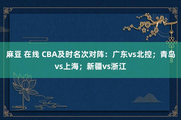 麻豆 在线 CBA及时名次对阵：广东vs北控；青岛vs上海；新疆vs浙江
