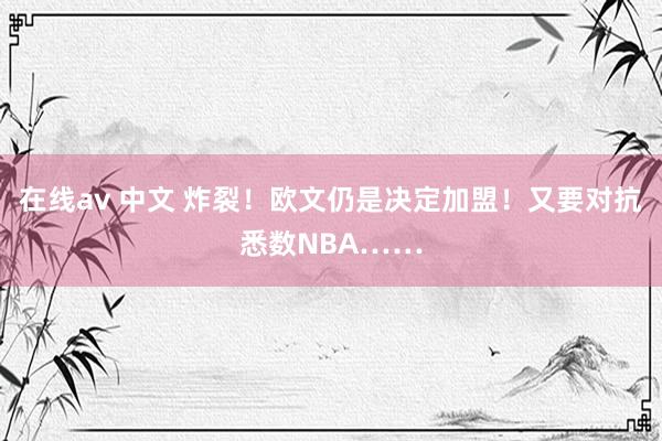 在线av 中文 炸裂！欧文仍是决定加盟！又要对抗悉数NBA……