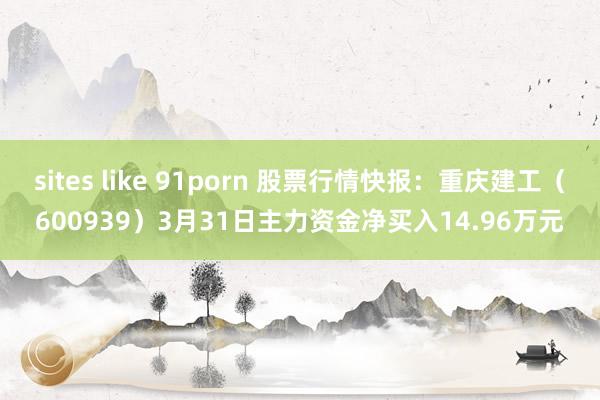 sites like 91porn 股票行情快报：重庆建工（600939）3月31日主力资金净买入14.96万元