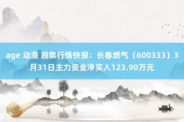 age 动漫 股票行情快报：长春燃气（600333）3月31日主力资金净买入123.90万元