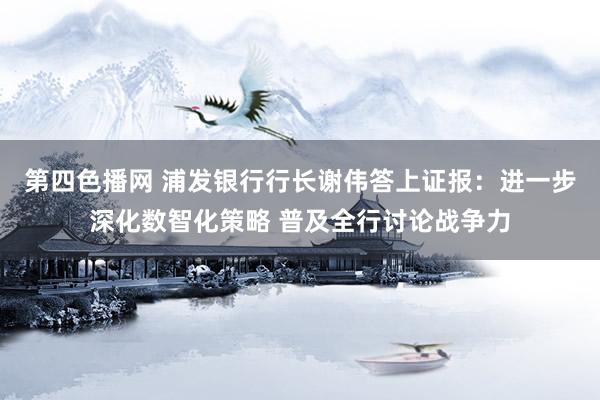 第四色播网 浦发银行行长谢伟答上证报：进一步深化数智化策略 普及全行讨论战争力