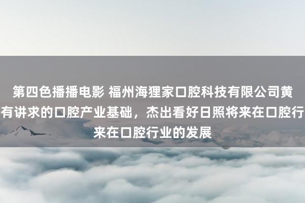 第四色播播电影 福州海狸家口腔科技有限公司黄炜：日照有讲求的口腔产业基础，杰出看好日照将来在口腔行业的发展