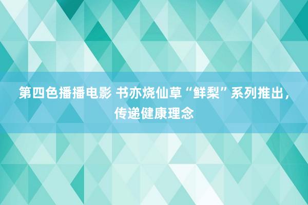 第四色播播电影 书亦烧仙草“鲜梨”系列推出，传递健康理念