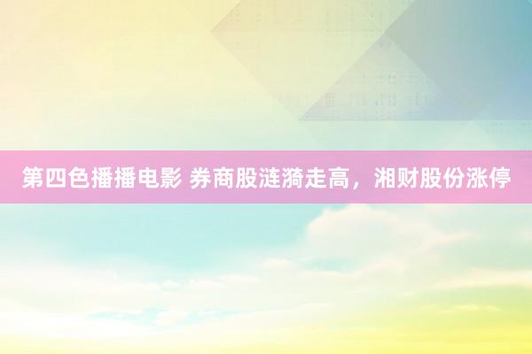 第四色播播电影 券商股涟漪走高，湘财股份涨停