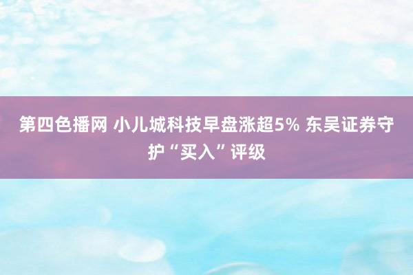 第四色播网 小儿城科技早盘涨超5% 东吴证券守护“买入”评级