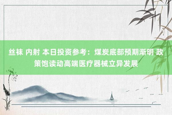 丝袜 内射 本日投资参考：煤炭底部预期渐明 政策饱读动高端医疗器械立异发展