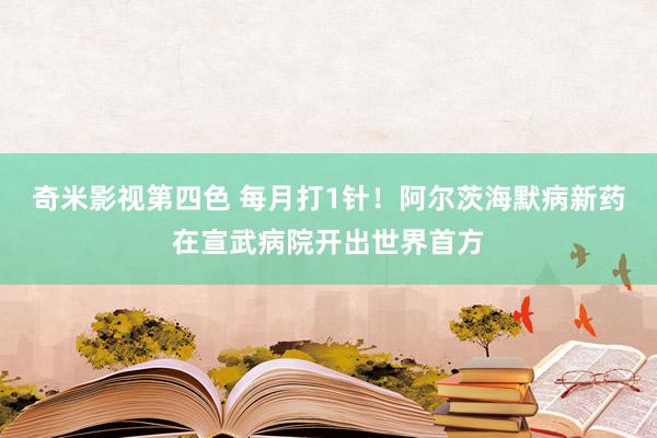 奇米影视第四色 每月打1针！阿尔茨海默病新药在宣武病院开出世界首方