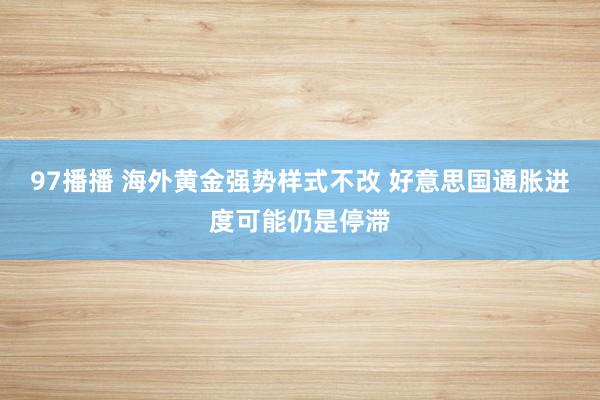97播播 海外黄金强势样式不改 好意思国通胀进度可能仍是停滞