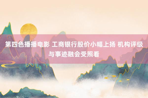 第四色播播电影 工商银行股价小幅上扬 机构评级与事迹融会受照看