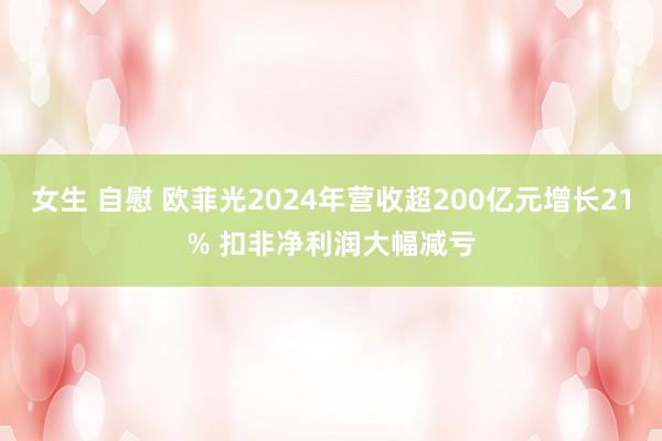 女生 自慰 欧菲光2024年营收超200亿元增长21% 扣非净利润大幅减亏