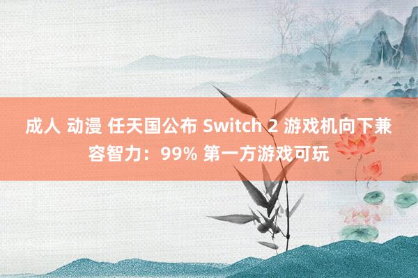 成人 动漫 任天国公布 Switch 2 游戏机向下兼容智力：99% 第一方游戏可玩