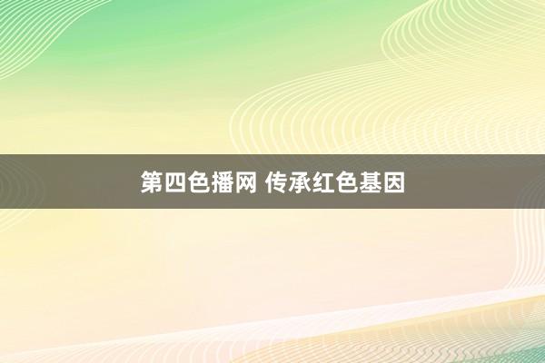 第四色播网 传承红色基因