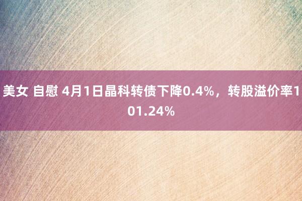 美女 自慰 4月1日晶科转债下降0.4%，转股溢价率101.24%