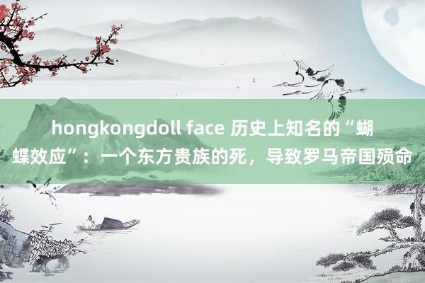 hongkongdoll face 历史上知名的“蝴蝶效应”：一个东方贵族的死，导致罗马帝国殒命